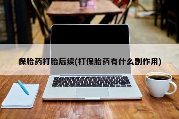 私人卖流产药联系方式保胎药打胎后续(打保胎药有什么副作用)