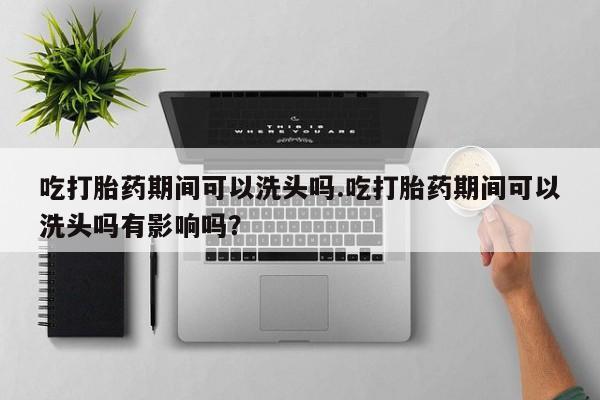 私人卖流产药联系方式吃打胎药期间可以洗头吗.吃打胎药期间可以洗头吗有影响吗？