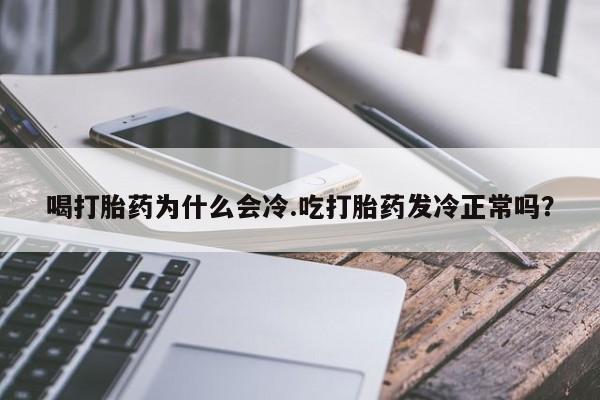 私人卖流产药联系方式喝打胎药为什么会冷.吃打胎药发冷正常吗?