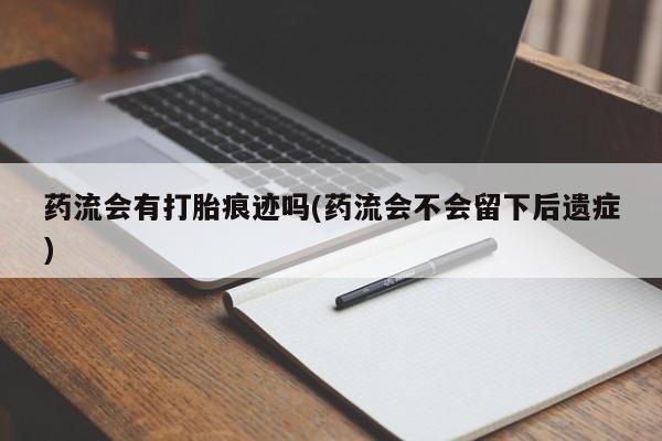 私人卖流产药联系方式药流会有打胎痕迹吗(药流会不会留下后遗症)