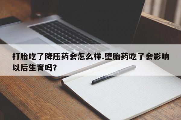 私人卖流产药联系方式打胎吃了降压药会怎么样.堕胎药吃了会影响以后生育吗?