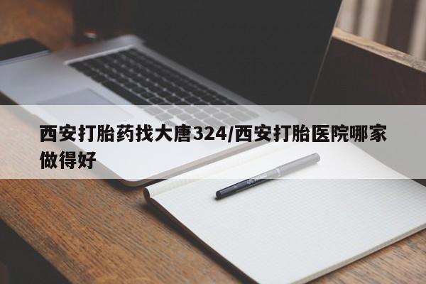 私人卖流产药联系方式西安打胎药找大唐324/西安打胎医院哪家做得好