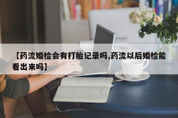 私人卖流产药联系方式【药流婚检会有打胎记录吗,药流以后婚检能看出来吗】